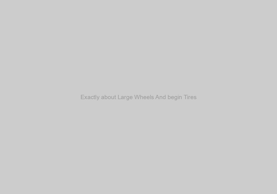 Exactly about Large Wheels And begin Tires